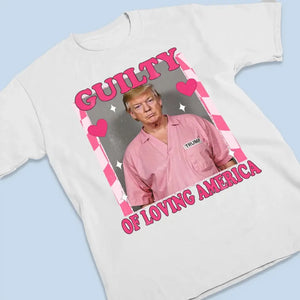 Guilty Of Loving America - Trump Election Unisex T-shirt, Hoodie, Sweatshirt