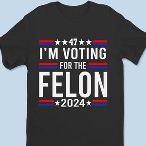 I'm Voting For The Felon 2024 - US Election Unisex T-shirt, Hoodie, Sweatshirt