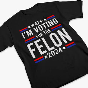 I'm Voting For The Felon 2024 - US Election Unisex T-shirt, Hoodie, Sweatshirt