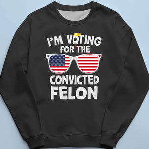 I'm Voting For The Convicted Felon - Trump Election Unisex T-shirt, Hoodie, Sweatshirt