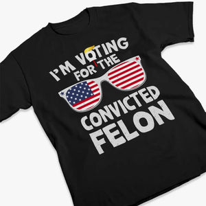 I'm Voting For The Convicted Felon - Trump Election Unisex T-shirt, Hoodie, Sweatshirt