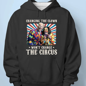 Changing The Clown Won't Change The Circus - US Election Unisex T-shirt, Hoodie, Sweatshirt