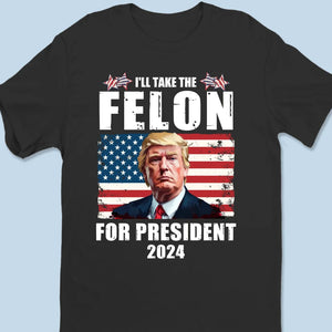 I'll Take The Felon For President In 2024 - US Election Unisex T-shirt, Hoodie, Sweatshirt