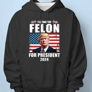 I'll Take The Felon For President In 2024 - US Election Unisex T-shirt, Hoodie, Sweatshirt