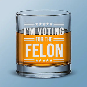 I'm Voting For The Felon - US Election Whiskey Glass - Gift For Conservative Supporters