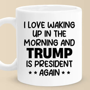 I Love Waking Up In The Morning And He Is Our President Again - US Election Mug - Gift For Conservative Supporters